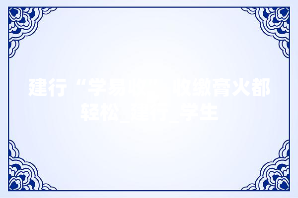 建行“学易收” 收缴膏火都轻松_建行_学生