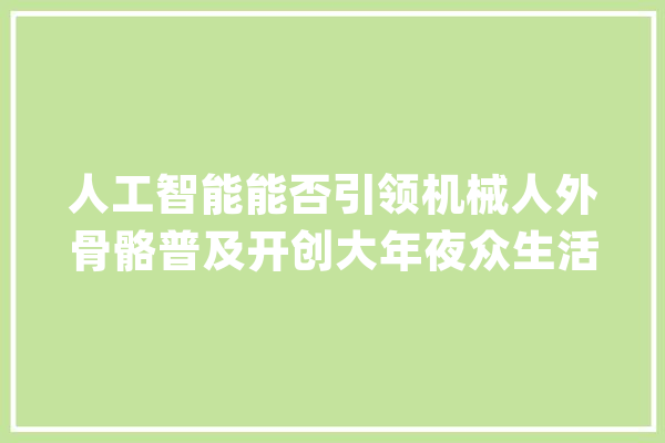 人工智能能否引领机械人外骨骼普及开创大年夜众生活新纪元？_骨骼_这一