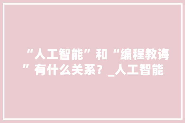 “人工智能”和“编程教诲”有什么关系？_人工智能_孩子 智能问答