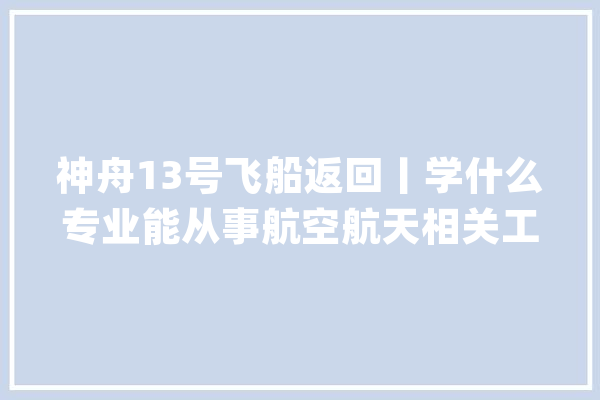 神舟13号飞船返回丨学什么专业能从事航空航天相关工作​？​_技巧_专业 智能助手