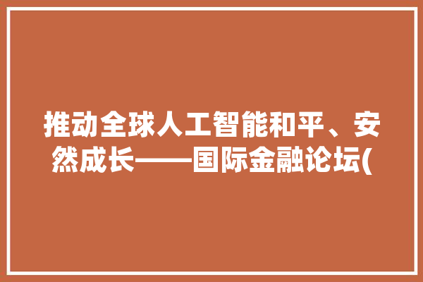 推动全球人工智能和平、安然成长——国际金融论坛(IFF)人工智能专门委员会成立_人工智能_全球 云服务