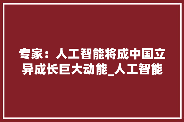 专家：人工智能将成中国立异成长巨大动能_人工智能_中国 科技快讯