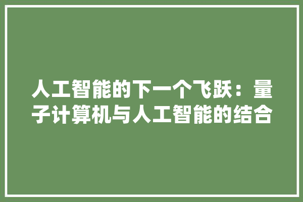 人工智能的下一个飞跃：量子计算机与人工智能的结合_量子_算法 科技快讯