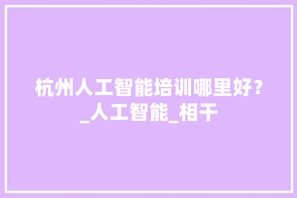 杭州人工智能培训哪里好？_人工智能_相干 AI简讯