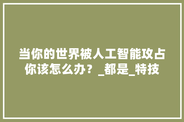 当你的世界被人工智能攻占你该怎么办？_都是_特技