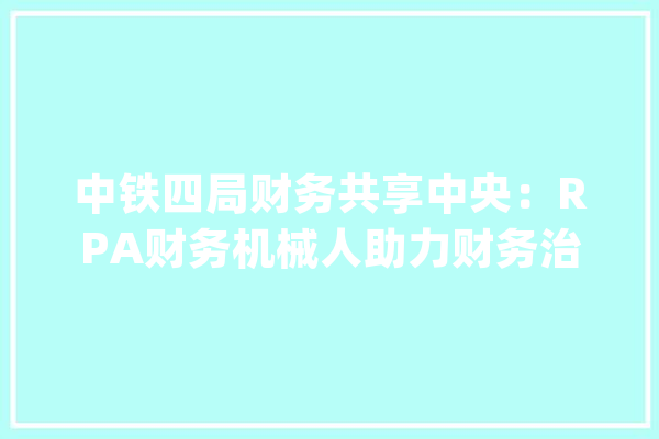 中铁四局财务共享中央：RPA财务机械人助力财务治理智能化_财政_机械人