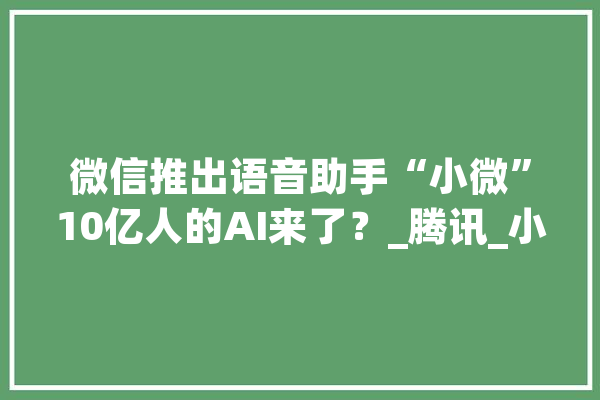 微信推出语音助手“小微”10亿人的AI来了？_腾讯_小微 科技快讯