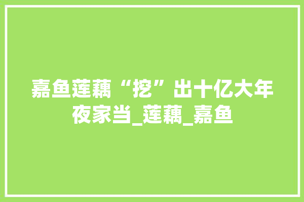 嘉鱼莲藕“挖”出十亿大年夜家当_莲藕_嘉鱼 AI简讯