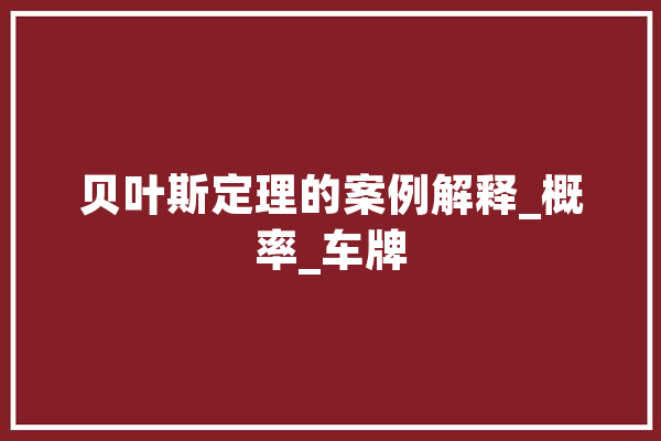 贝叶斯定理的案例解释_概率_车牌