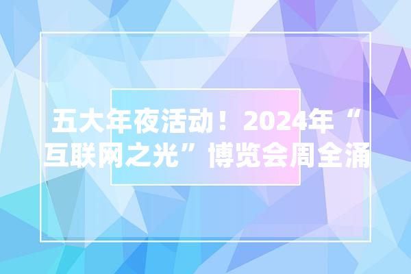 五大年夜活动！2024年“互联网之光”博览会周全涌现科技之光_家当_互联网 智能助手