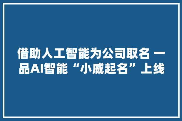 借助人工智能为公司取名 一品AI智能“小威起名”上线_一品_人工智能 智能问答