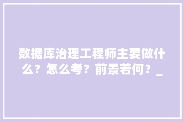 数据库治理工程师主要做什么？怎么考？前景若何？_数据库_数据 AI快讯