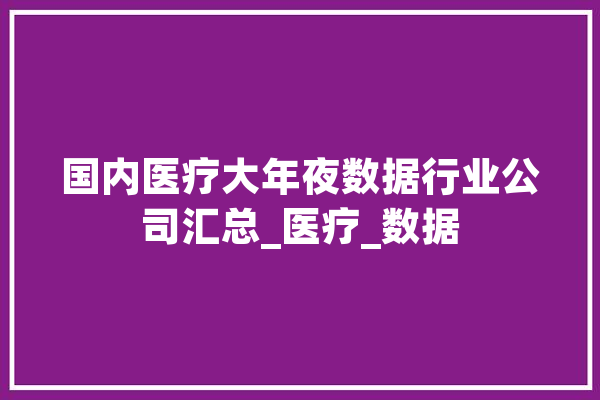 国内医疗大年夜数据行业公司汇总_医疗_数据 绘影字幕