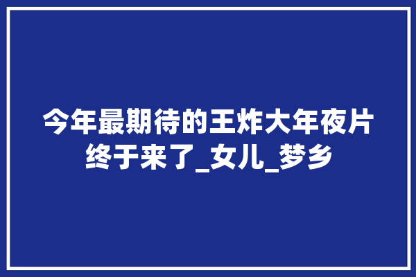 今年最期待的王炸大年夜片终于来了_女儿_梦乡