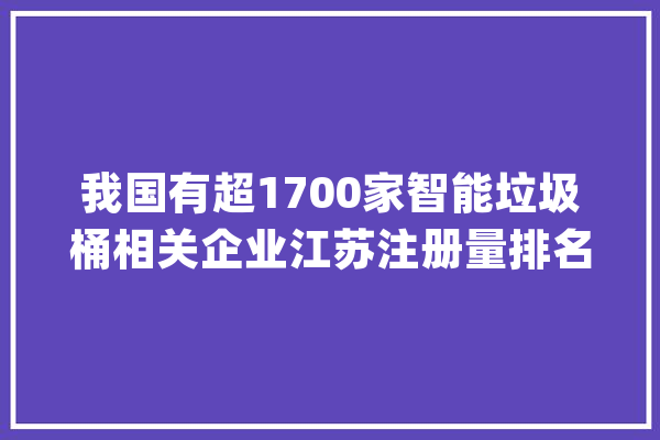 我国有超1700家智能垃圾桶相关企业江苏注册量排名第一_垃圾桶_相干