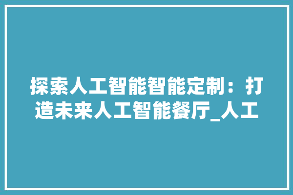 探索人工智能智能定制：打造未来人工智能餐厅_人工智能_餐厅