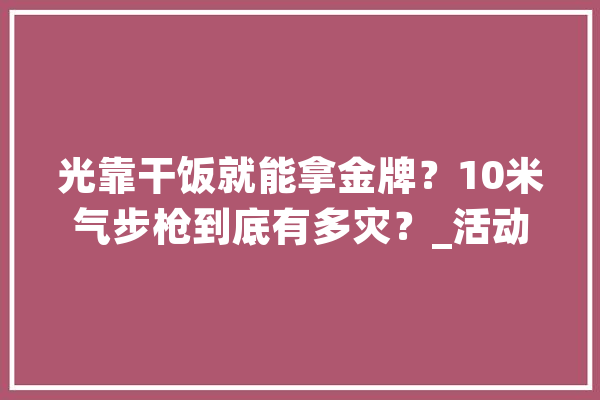 光靠干饭就能拿金牌？10米气步枪到底有多灾？_活动员_气步枪