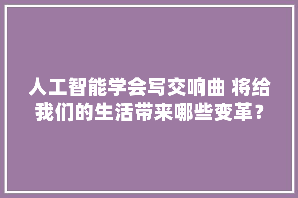 人工智能学会写交响曲 将给我们的生活带来哪些变革？_人工智能_音乐 智能写作