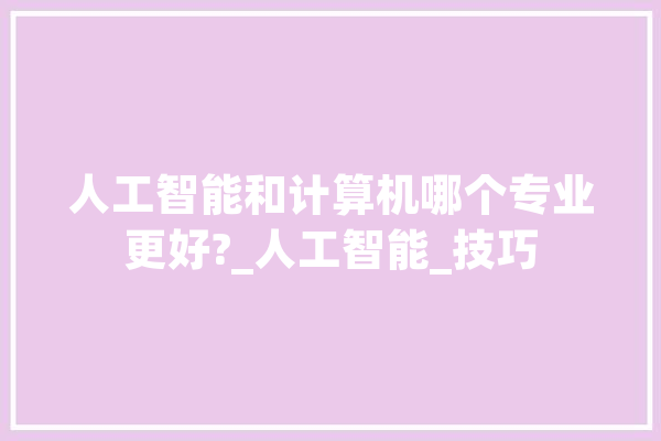 人工智能和计算机哪个专业更好?_人工智能_技巧 绘影字幕