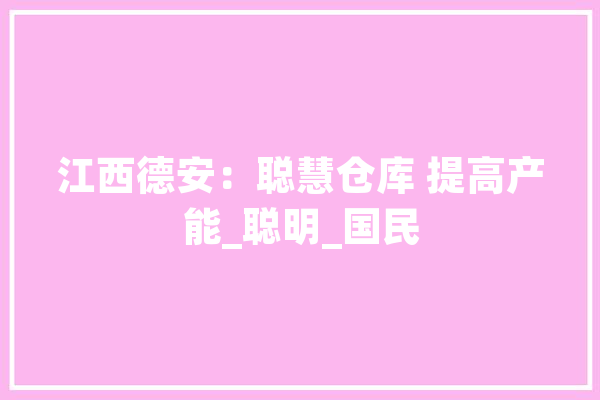 江西德安：聪慧仓库 提高产能_聪明_国民 科技快讯