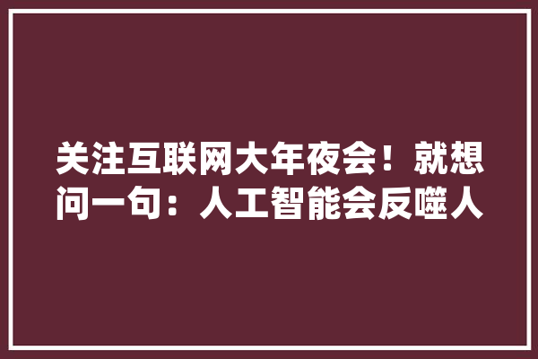 关注互联网大年夜会！就想问一句：人工智能会反噬人类吗？_人类_都在