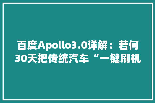 百度Apollo3.0详解：若何30天把传统汽车“一键刷机”成智能汽车_量产_开辟者 智能问答