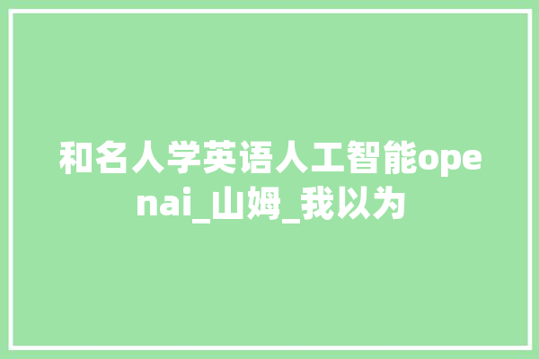 和名人学英语人工智能openai_山姆_我以为