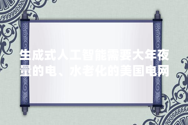 生成式人工智能需要大年夜量的电、水老化的美国电网无法遭遇负荷_中心_数据 文字写作
