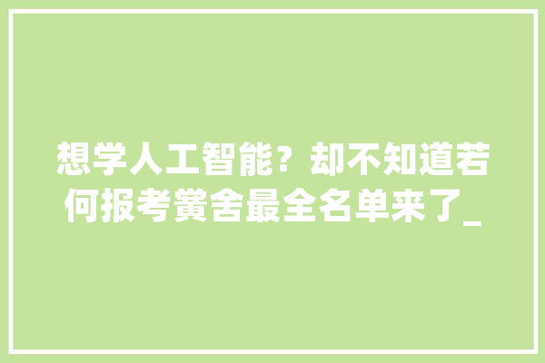 想学人工智能？却不知道若何报考黉舍最全名单来了_人工智能_黉舍 云服务