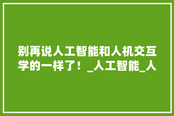 别再说人工智能和人机交互学的一样了！_人工智能_人机 智能助手
