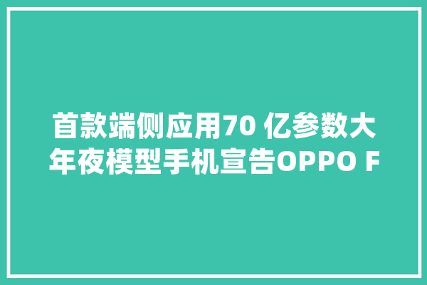 首款端侧应用70 亿参数大年夜模型手机宣告OPPO Find X7响应速度更快、“智商”更高_模子_技巧 绘影字幕