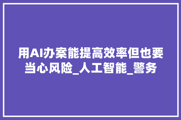 用AI办案能提高效率但也要当心风险_人工智能_警务