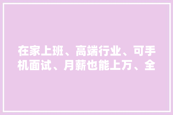 在家上班、高端行业、可手机面试、月薪也能上万、全省同步招聘！河北残疾人就业厉害啦！_残疾人_河北省