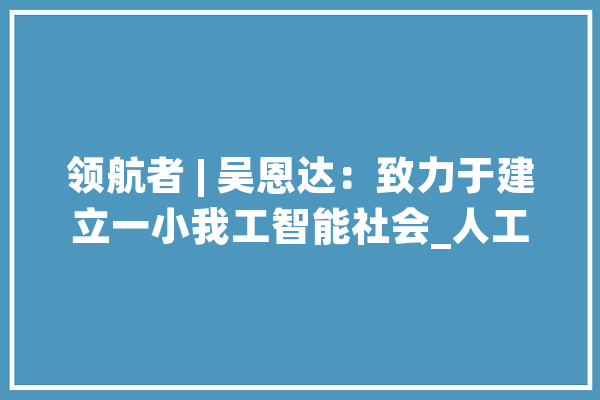 领航者 | 吴恩达：致力于建立一小我工智能社会_人工智能_技巧 智能问答