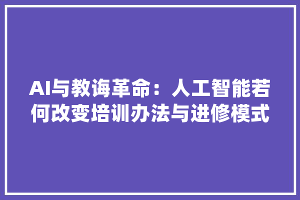AI与教诲革命：人工智能若何改变培训办法与进修模式_在线_尺度 智能助手