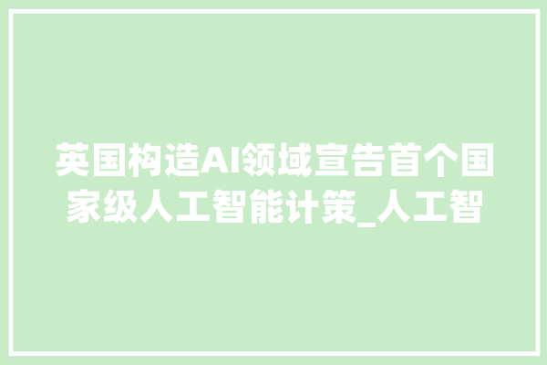 英国构造AI领域宣告首个国家级人工智能计策_人工智能_英国 云服务