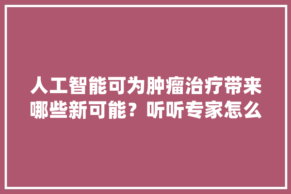 人工智能可为肿瘤治疗带来哪些新可能？听听专家怎么说_人工智能_肿瘤 计算机