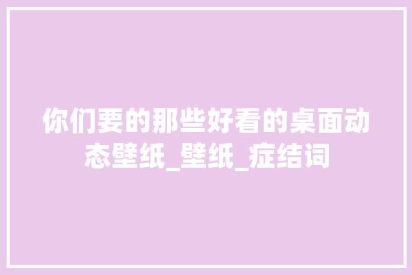 你们要的那些好看的桌面动态壁纸_壁纸_症结词 智能助手