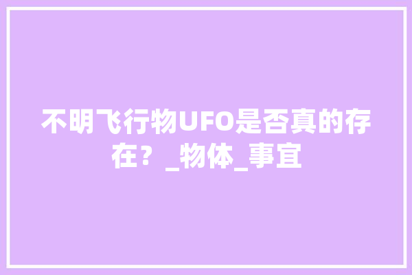 不明飞行物UFO是否真的存在？_物体_事宜