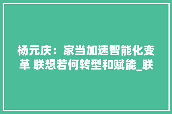 杨元庆：家当加速智能化变革 联想若何转型和赋能_联想_智能