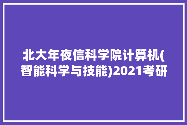北大年夜信科学院计算机(智能科学与技能)2021考研报考参考资讯_课时_科学 计算机