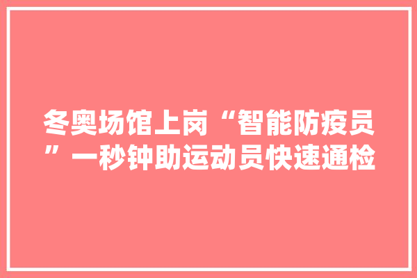 冬奥场馆上岗“智能防疫员”一秒钟助运动员快速通检_相干_机械人 计算机