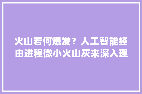 火山若何爆发？人工智能经由进程微小火山灰来深入理解_火山_火山灰