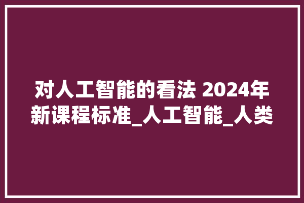 对人工智能的看法 2024年新课程标准_人工智能_人类 计算机