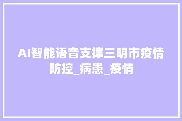 AI智能语音支撑三明市疫情防控_病患_疫情 绘影字幕