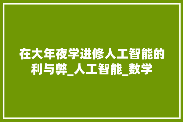 在大年夜学进修人工智能的利与弊_人工智能_数学 AI简讯