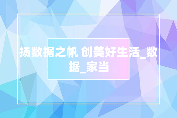 扬数据之帆 创美好生活_数据_家当 AI快讯