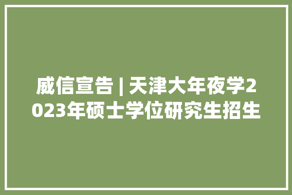 威信宣告 | 天津大年夜学2023年硕士学位研究生招生简章_天津年夜学_考生
