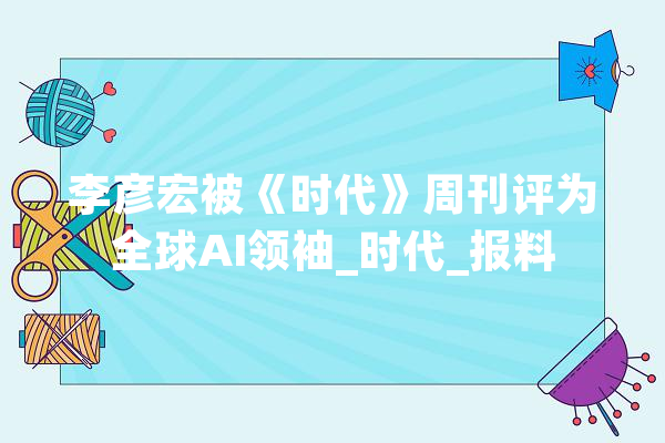 李彦宏被《时代》周刊评为全球AI领袖_时代_报料 计算机
