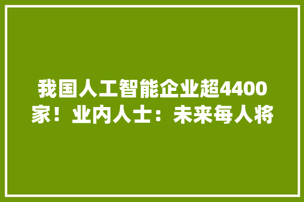我国人工智能企业超4400家！业内人士：未来每人将有一个AI助手_人工智能_就能 AI快讯